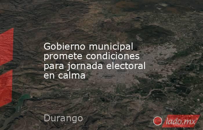 Gobierno municipal promete condiciones para jornada electoral en calma. Noticias en tiempo real