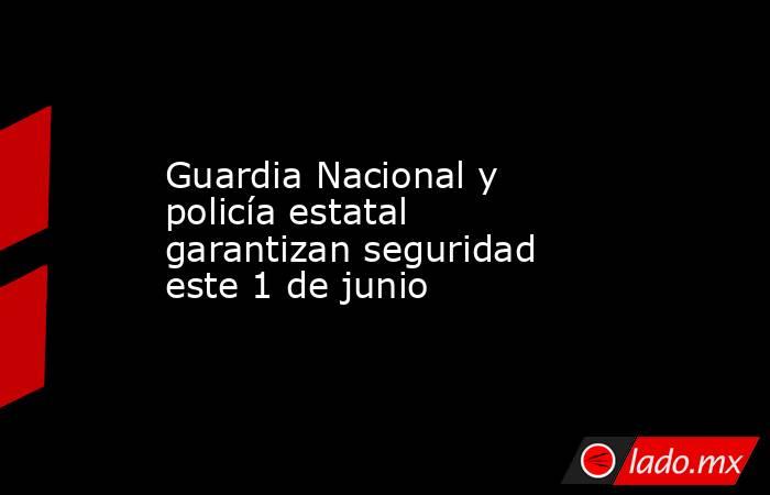 Guardia Nacional y policía estatal garantizan seguridad este 1 de junio. Noticias en tiempo real