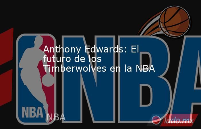 Anthony Edwards: El futuro de los Timberwolves en la NBA. Noticias en tiempo real