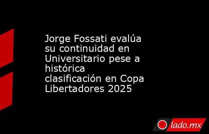 Jorge Fossati evalúa su continuidad en Universitario pese a histórica clasificación en Copa Libertadores 2025. Noticias en tiempo real