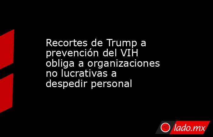 Recortes de Trump a prevención del VIH obliga a organizaciones no lucrativas a despedir personal. Noticias en tiempo real