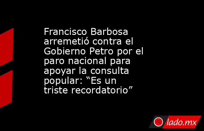 Francisco Barbosa arremetió contra el Gobierno Petro por el paro nacional para apoyar la consulta popular: “Es un triste recordatorio” . Noticias en tiempo real