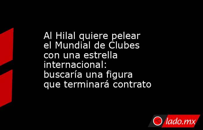Al Hilal quiere pelear el Mundial de Clubes con una estrella internacional: buscaría una figura que terminará contrato. Noticias en tiempo real