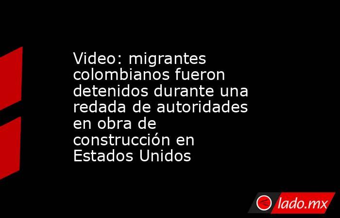 Video: migrantes colombianos fueron detenidos durante una redada de autoridades en obra de construcción en Estados Unidos . Noticias en tiempo real