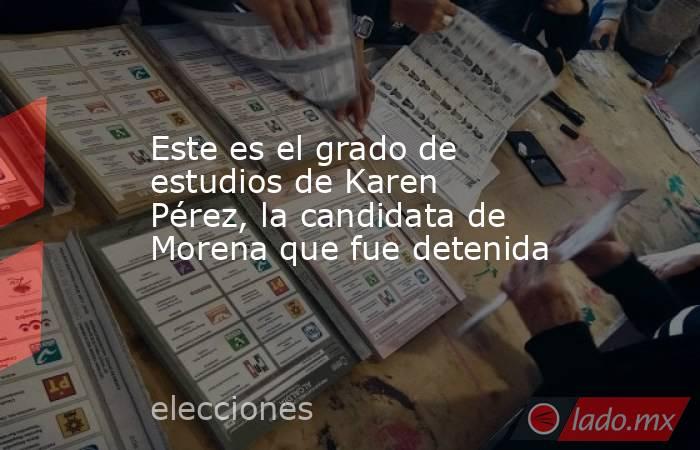 Este es el grado de estudios de Karen Pérez, la candidata de Morena que fue detenida . Noticias en tiempo real