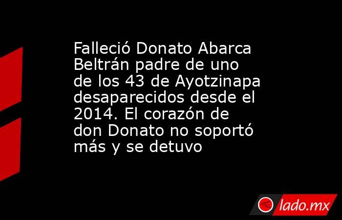 Falleció Donato Abarca Beltrán padre de uno de los 43 de Ayotzinapa desaparecidos desde el 2014. El corazón de don Donato no soportó más y se detuvo. Noticias en tiempo real