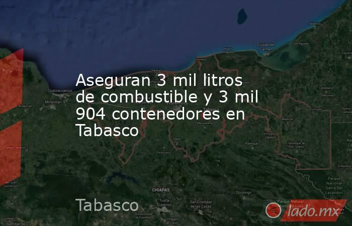 Aseguran 3 mil litros de combustible y 3 mil 904 contenedores en Tabasco. Noticias en tiempo real