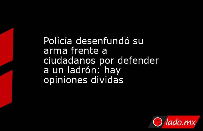 Policía desenfundó su arma frente a ciudadanos por defender a un ladrón: hay opiniones dividas. Noticias en tiempo real