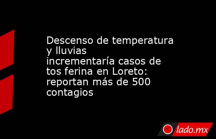 Descenso de temperatura y lluvias incrementaría casos de tos ferina en Loreto: reportan más de 500 contagios. Noticias en tiempo real