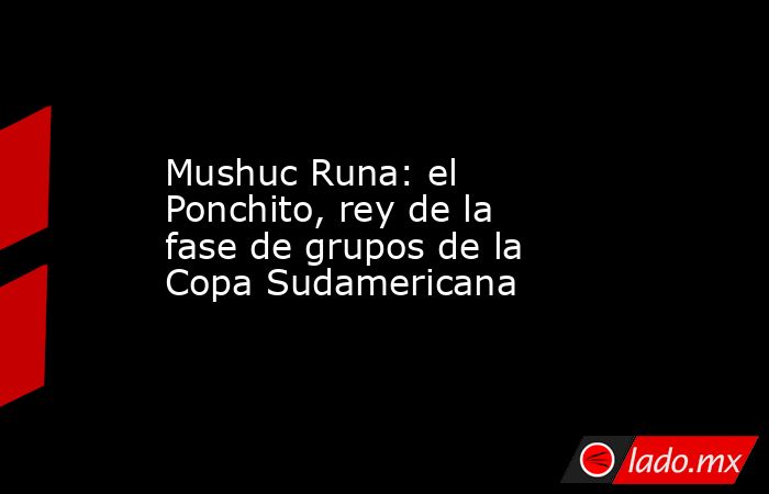 Mushuc Runa: el Ponchito, rey de la fase de grupos de la Copa Sudamericana. Noticias en tiempo real