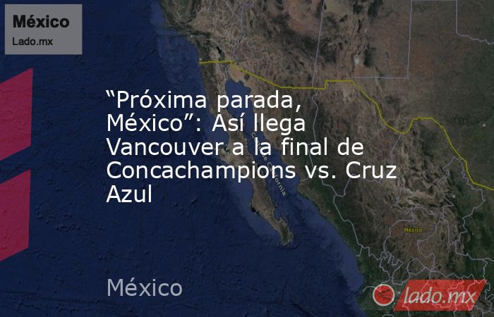 “Próxima parada, México”: Así llega Vancouver a la final de Concachampions vs. Cruz Azul. Noticias en tiempo real