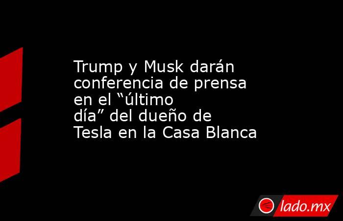 Trump y Musk darán conferencia de prensa en el “último día” del dueño de Tesla en la Casa Blanca. Noticias en tiempo real