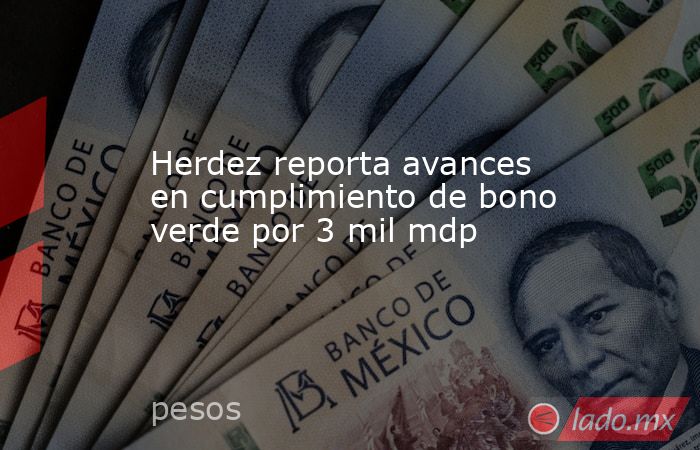 Herdez reporta avances en cumplimiento de bono verde por 3 mil mdp. Noticias en tiempo real