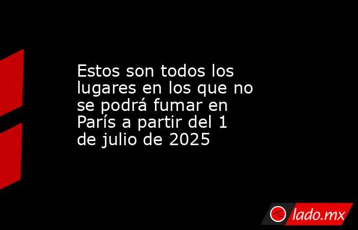 Estos son todos los lugares en los que no se podrá fumar en París a partir del 1 de julio de 2025. Noticias en tiempo real