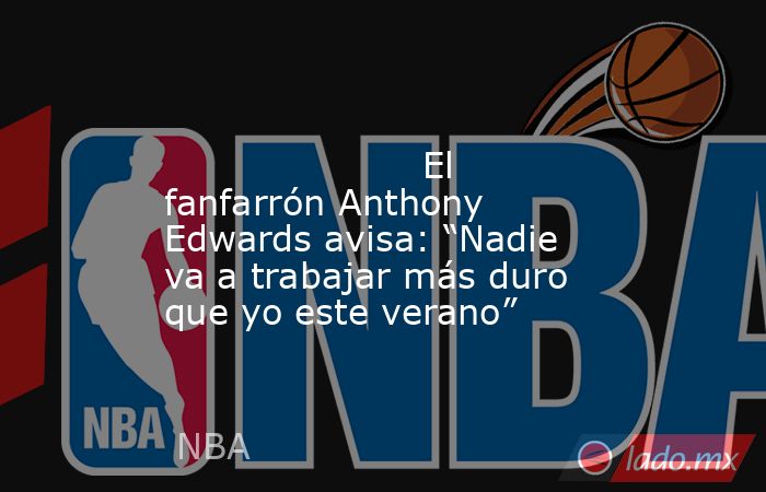                                                                                                                      El fanfarrón Anthony Edwards avisa: “Nadie va a trabajar más duro que yo este verano”                                                     . Noticias en tiempo real