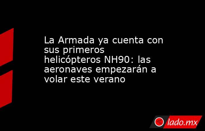 La Armada ya cuenta con sus primeros helicópteros NH90: las aeronaves empezarán a volar este verano. Noticias en tiempo real