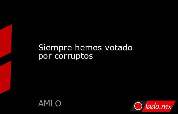 Siempre hemos votado por corruptos. Noticias en tiempo real