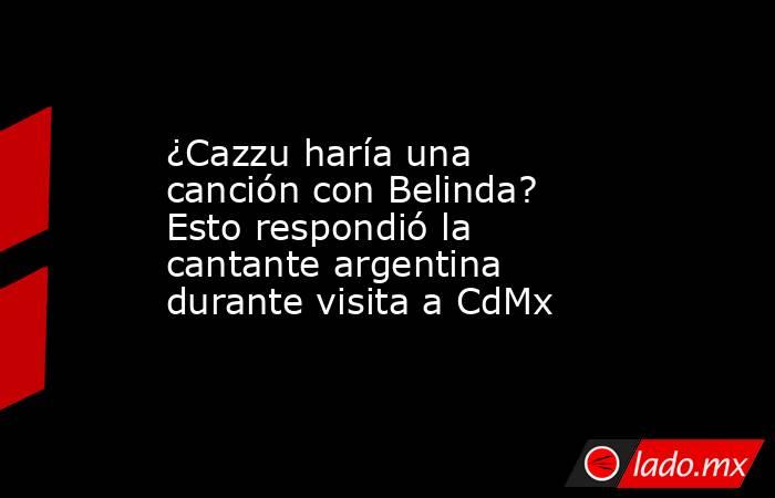 ¿Cazzu haría una canción con Belinda? Esto respondió la cantante argentina durante visita a CdMx. Noticias en tiempo real