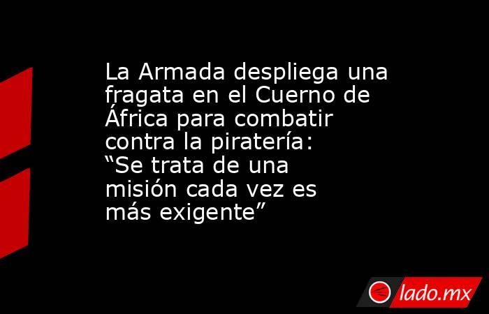 La Armada despliega una fragata en el Cuerno de África para combatir contra la piratería: “Se trata de una misión cada vez es más exigente”. Noticias en tiempo real