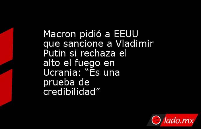 Macron pidió a EEUU que sancione a Vladimir Putin si rechaza el alto el fuego en Ucrania: “Es una prueba de credibilidad”. Noticias en tiempo real