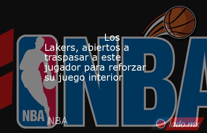                                           Los Lakers, abiertos a traspasar a este jugador para reforzar su juego interior                                      . Noticias en tiempo real