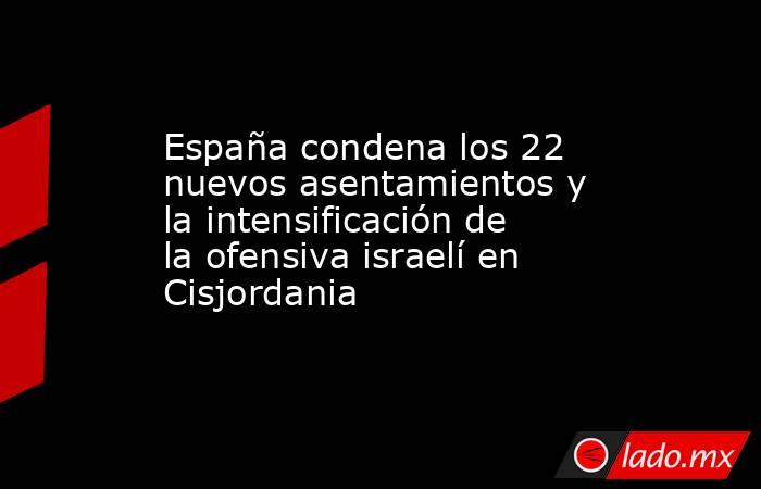 España condena los 22 nuevos asentamientos y la intensificación de la ofensiva israelí en Cisjordania. Noticias en tiempo real