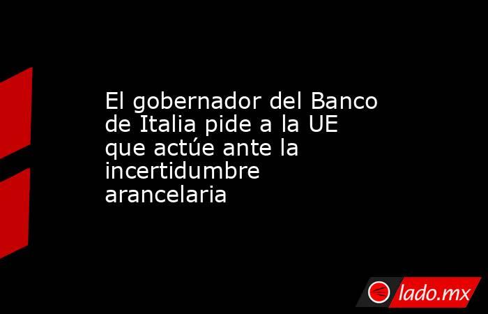 El gobernador del Banco de Italia pide a la UE que actúe ante la incertidumbre arancelaria. Noticias en tiempo real
