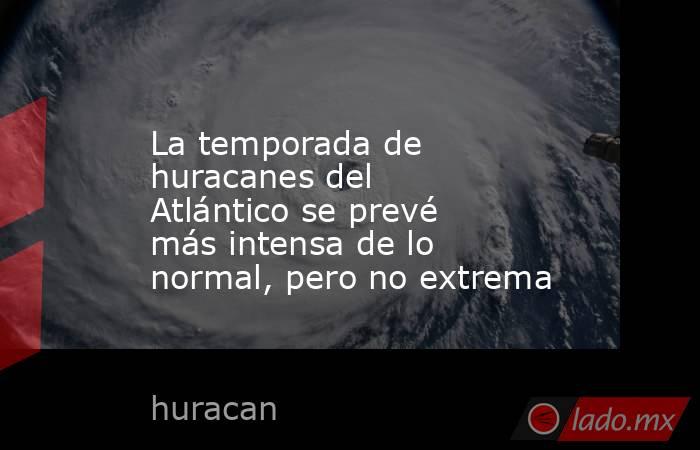 La temporada de huracanes del Atlántico se prevé más intensa de lo normal, pero no extrema. Noticias en tiempo real