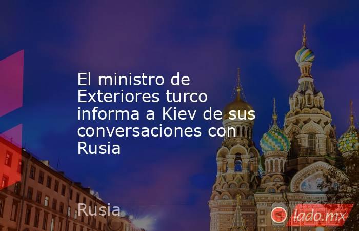 El ministro de Exteriores turco informa a Kiev de sus conversaciones con Rusia. Noticias en tiempo real
