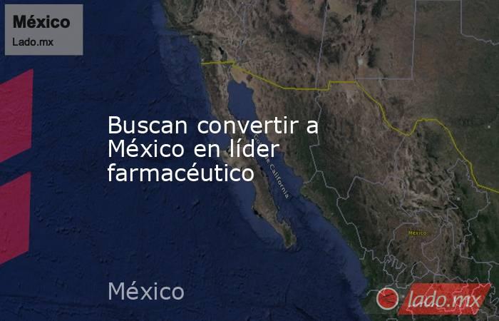 Buscan convertir a México en líder farmacéutico. Noticias en tiempo real