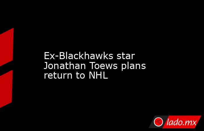             Ex-Blackhawks star Jonathan Toews plans return to NHL        . Noticias en tiempo real