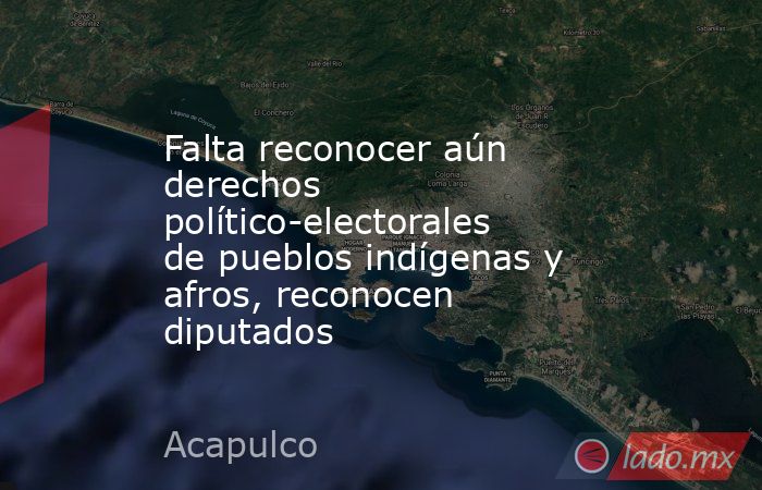 Falta reconocer aún derechos político-electorales de pueblos indígenas y afros, reconocen diputados. Noticias en tiempo real
