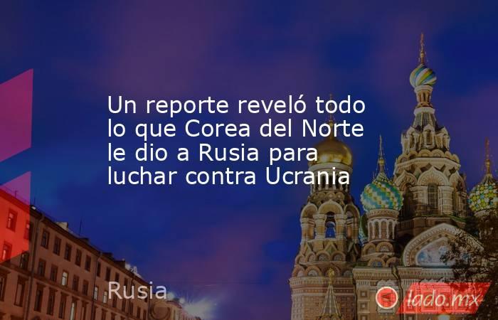 Un reporte reveló todo lo que Corea del Norte le dio a Rusia para luchar contra Ucrania. Noticias en tiempo real