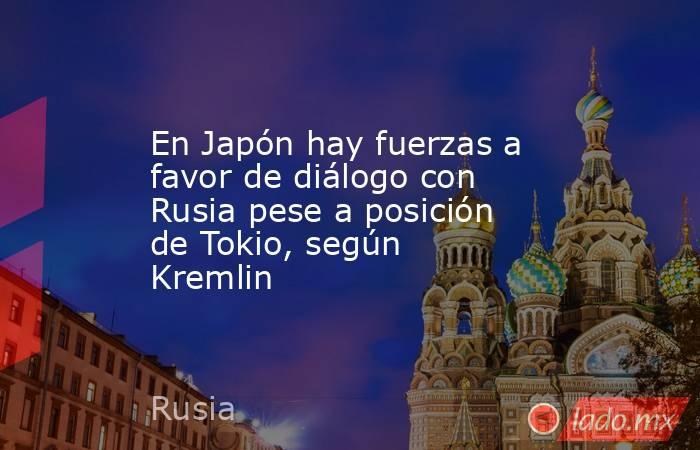 En Japón hay fuerzas a favor de diálogo con Rusia pese a posición de Tokio, según Kremlin. Noticias en tiempo real