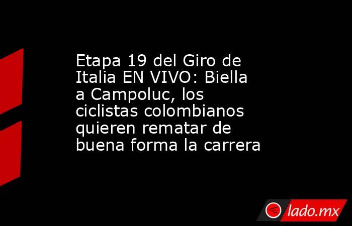 Etapa 19 del Giro de Italia EN VIVO: Biella a Campoluc, los ciclistas colombianos quieren rematar de buena forma la carrera. Noticias en tiempo real