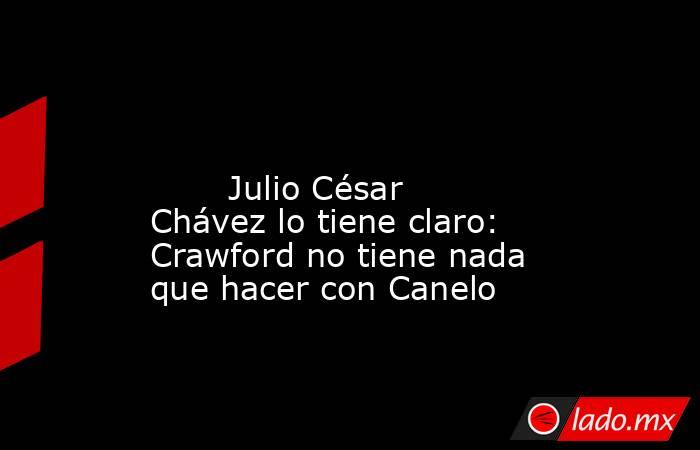                                                                                                                                Julio César Chávez lo tiene claro: Crawford no tiene nada que hacer con Canelo                                                  . Noticias en tiempo real