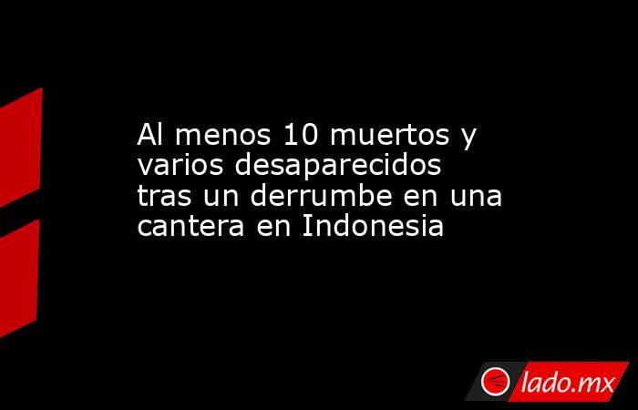 Al menos 10 muertos y varios desaparecidos tras un derrumbe en una cantera en Indonesia. Noticias en tiempo real