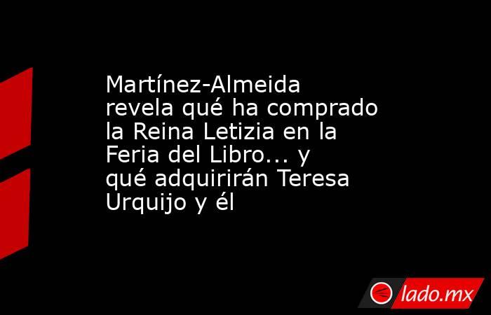 Martínez-Almeida revela qué ha comprado la Reina Letizia en la Feria del Libro... y qué adquirirán Teresa Urquijo y él. Noticias en tiempo real