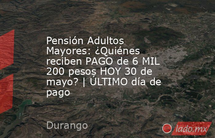 Pensión Adultos Mayores: ¿Quiénes reciben PAGO de 6 MIL 200 pesos HOY 30 de mayo? | ÚLTIMO día de pago. Noticias en tiempo real