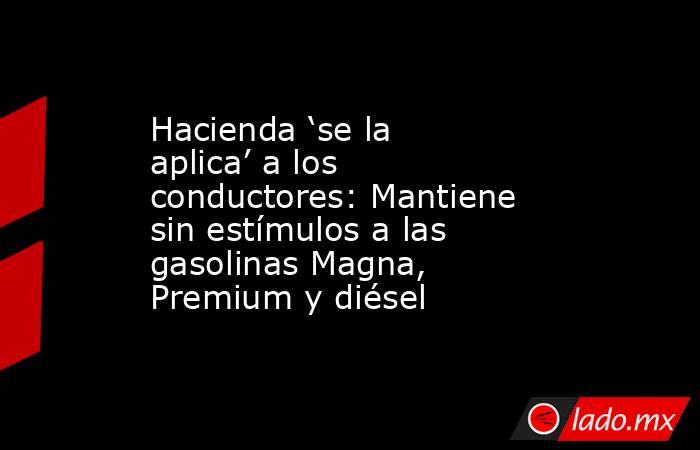 Hacienda ‘se la aplica’ a los conductores: Mantiene sin estímulos a las gasolinas Magna, Premium y diésel. Noticias en tiempo real