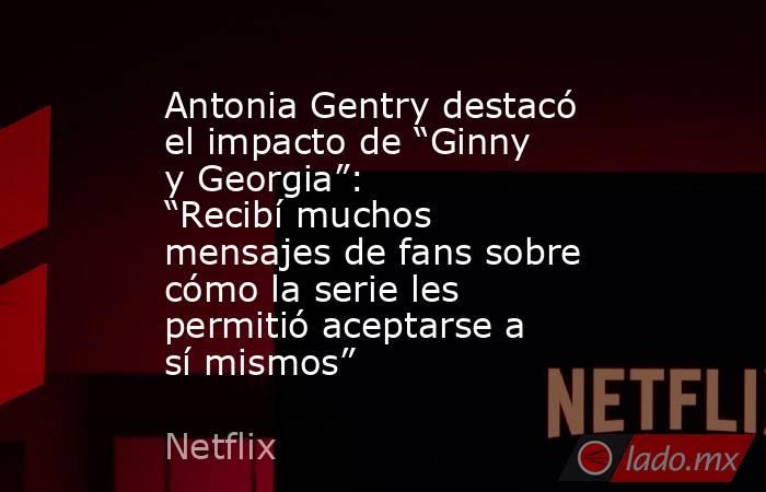 Antonia Gentry destacó el impacto de “Ginny y Georgia”: “Recibí muchos mensajes de fans sobre cómo la serie les permitió aceptarse a sí mismos”. Noticias en tiempo real