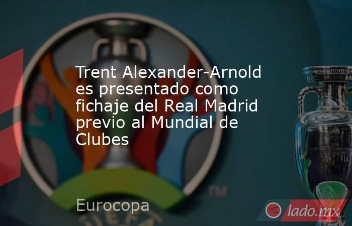 Trent Alexander-Arnold es presentado como fichaje del Real Madrid previo al Mundial de Clubes. Noticias en tiempo real