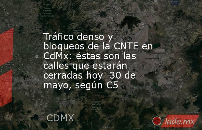 Tráfico denso y bloqueos de la CNTE en CdMx: éstas son las calles que estarán cerradas hoy  30 de mayo, según C5. Noticias en tiempo real