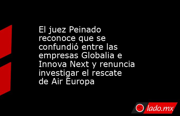 El juez Peinado reconoce que se confundió entre las empresas Globalia e Innova Next y renuncia investigar el rescate de Air Europa . Noticias en tiempo real