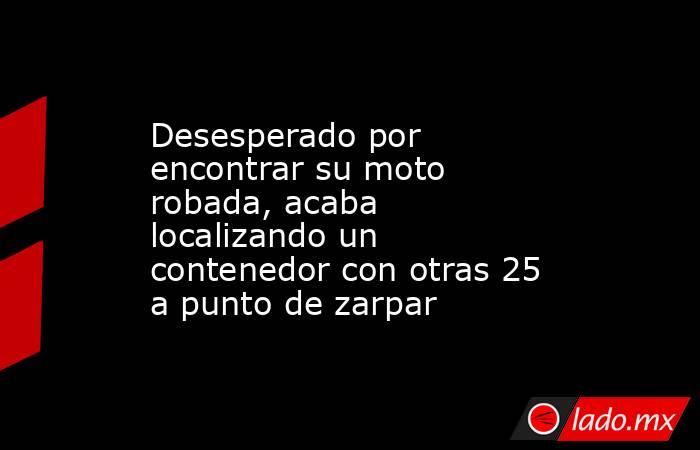 Desesperado por encontrar su moto robada, acaba localizando un contenedor con otras 25 a punto de zarpar. Noticias en tiempo real