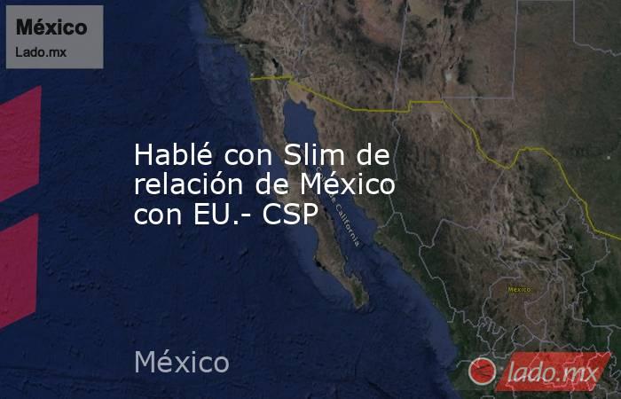 Hablé con Slim de relación de México con EU.- CSP. Noticias en tiempo real
