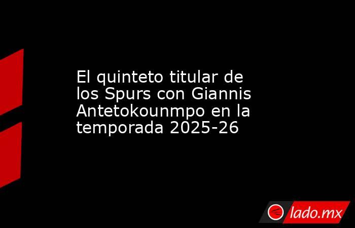 El quinteto titular de los Spurs con Giannis Antetokounmpo en la temporada 2025-26. Noticias en tiempo real