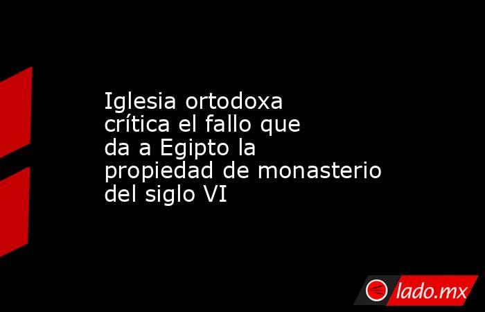 Iglesia ortodoxa crítica el fallo que da a Egipto la propiedad de monasterio del siglo VI. Noticias en tiempo real