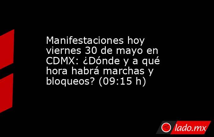 Manifestaciones hoy viernes 30 de mayo en CDMX: ¿Dónde y a qué hora habrá marchas y bloqueos? (09:15 h). Noticias en tiempo real
