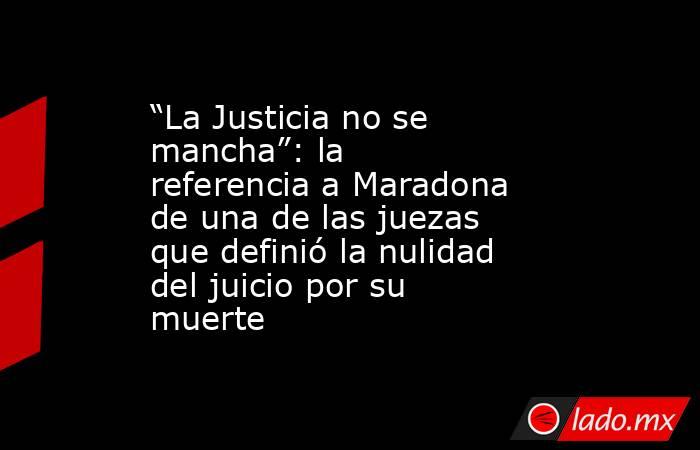 “La Justicia no se mancha”: la referencia a Maradona de una de las juezas que definió la nulidad del juicio por su muerte . Noticias en tiempo real